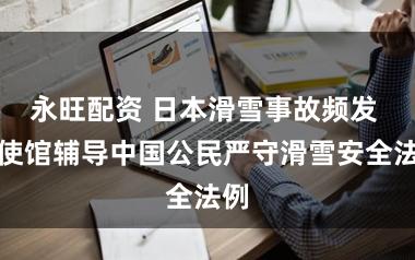 永旺配资 日本滑雪事故频发 我使馆辅导中国公民严守滑雪安全法例