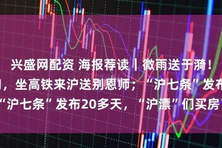 兴盛网配资 海报荐读｜微雨送于漪！首届学生年近9旬，坐高铁来沪送别恩师；“沪七条”发布20多天，“沪漂”们买房了吗？