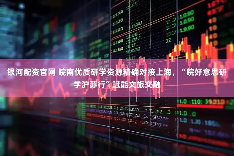 银河配资官网 皖南优质研学资源精确对接上海，“皖好意思研学沪苏行”赋能文旅交融