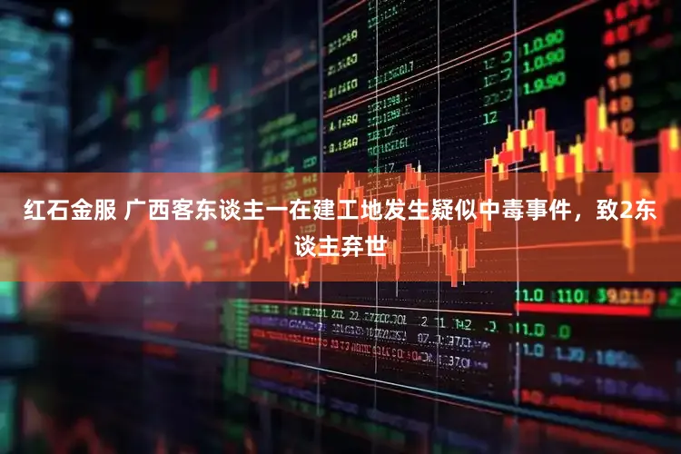 红石金服 广西客东谈主一在建工地发生疑似中毒事件，致2东谈主弃世