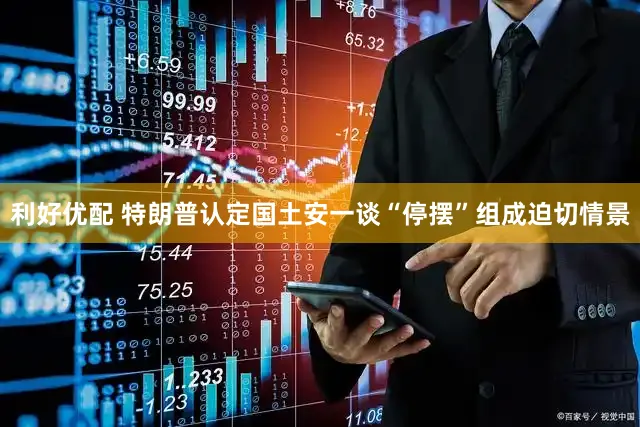 利好优配 特朗普认定国土安一谈“停摆”组成迫切情景