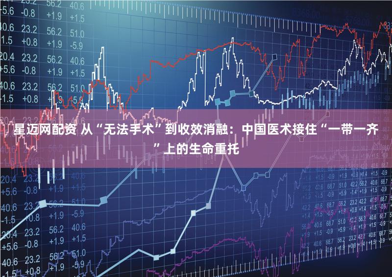星迈网配资 从“无法手术”到收效消融：中国医术接住“一带一齐”上的生命重托