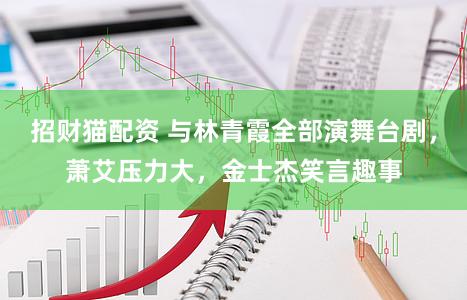 招财猫配资 与林青霞全部演舞台剧，萧艾压力大，金士杰笑言趣事