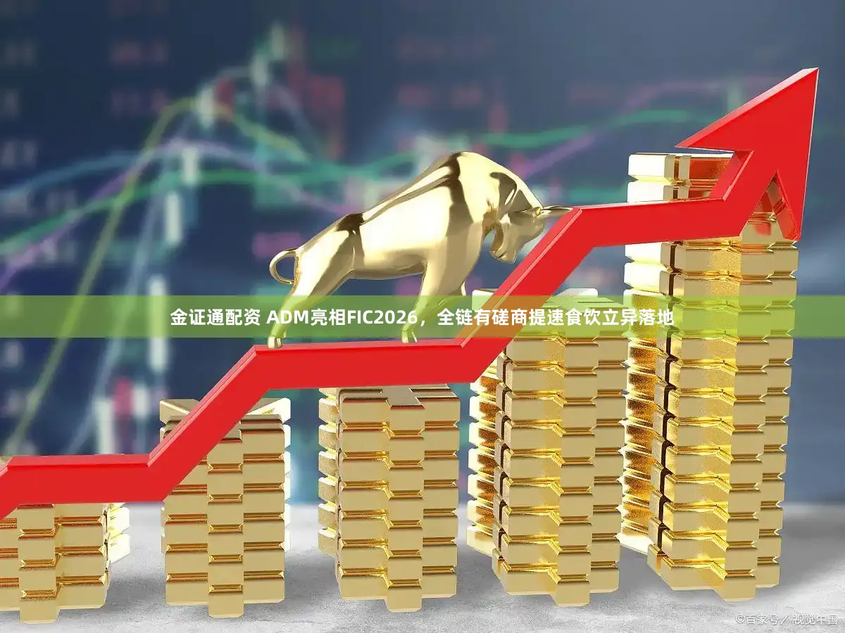 金证通配资 ADM亮相FIC2026，全链有磋商提速食饮立异落地