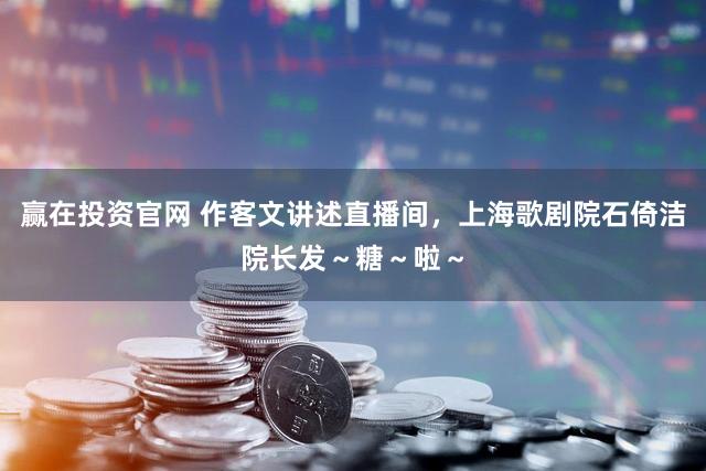 赢在投资官网 作客文讲述直播间，上海歌剧院石倚洁院长发～糖～啦～