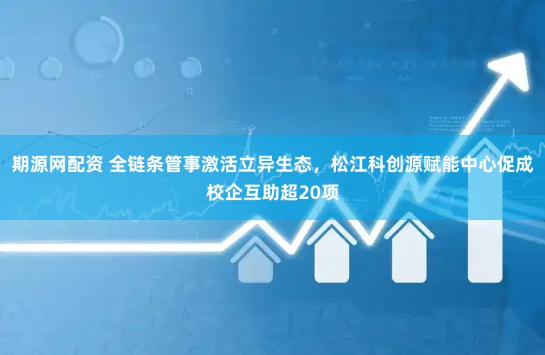 期源网配资 全链条管事激活立异生态，松江科创源赋能中心促成校企互助超20项