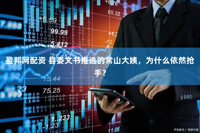 盈邦网配资 县委文书推选的常山大姨，为什么依然抢手？