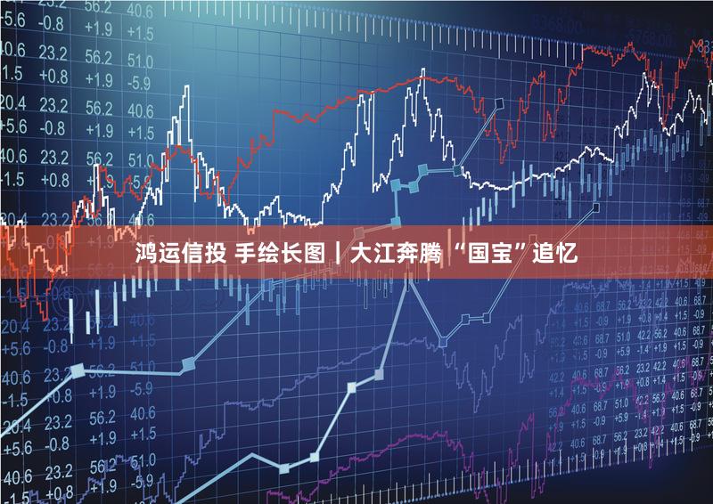 鸿运信投 手绘长图｜大江奔腾 “国宝”追忆