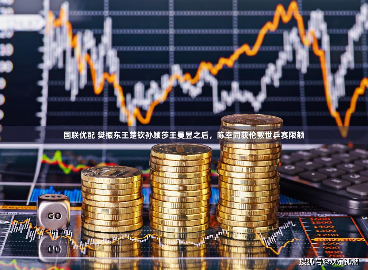国联优配 樊振东王楚钦孙颖莎王曼昱之后，陈幸同获伦敦世乒赛限额