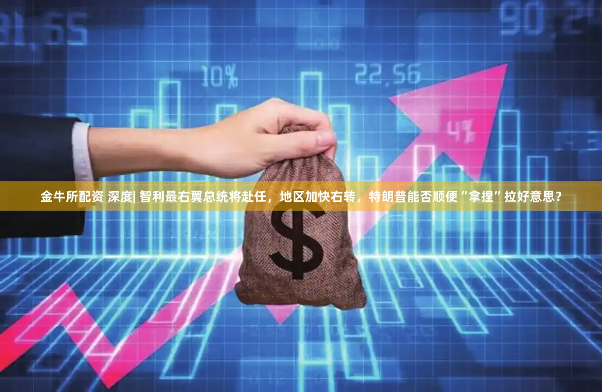 金牛所配资 深度| 智利最右翼总统将赴任，地区加快右转，特朗普能否顺便“拿捏”拉好意思？