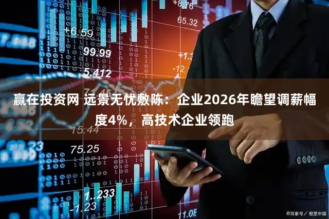 赢在投资网 远景无忧敷陈：企业2026年瞻望调薪幅度4%，高技术企业领跑