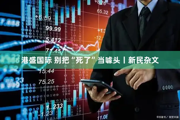 港盛国际 别把“死了”当噱头丨新民杂文