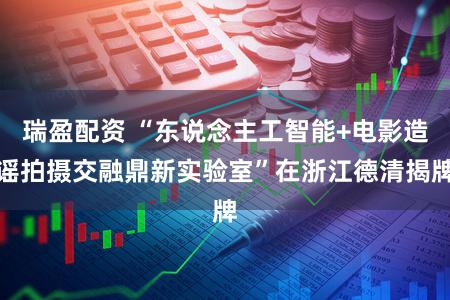 瑞盈配资 “东说念主工智能+电影造谣拍摄交融鼎新实验室”在浙江德清揭牌