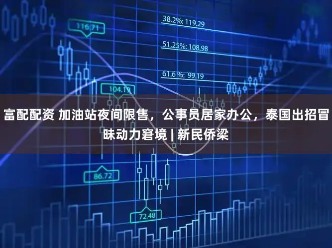 富配配资 加油站夜间限售，公事员居家办公，泰国出招冒昧动力窘境 | 新民侨梁