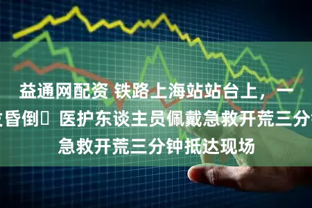益通网配资 铁路上海站站台上，一位男士突发昏倒⋯医护东谈主员佩戴急救开荒三分钟抵达现场