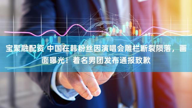 宝聚融配资 中国在韩粉丝因演唱会雕栏断裂陨落，画面曝光！着名男团发布通报致歉