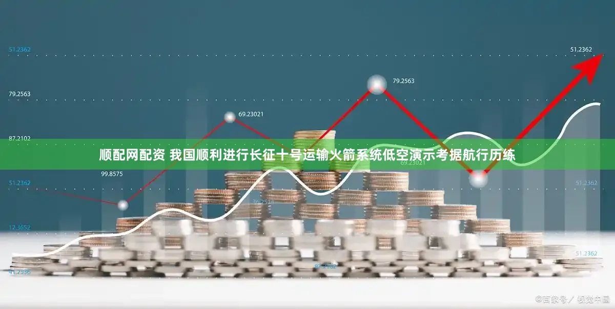顺配网配资 我国顺利进行长征十号运输火箭系统低空演示考据航行历练