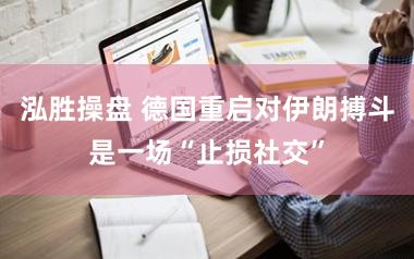 泓胜操盘 德国重启对伊朗搏斗是一场“止损社交”
