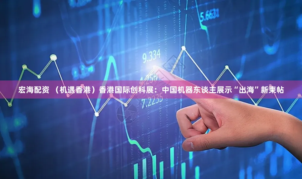 宏海配资 （机遇香港）香港国际创科展：中国机器东谈主展示“出海”新柬帖