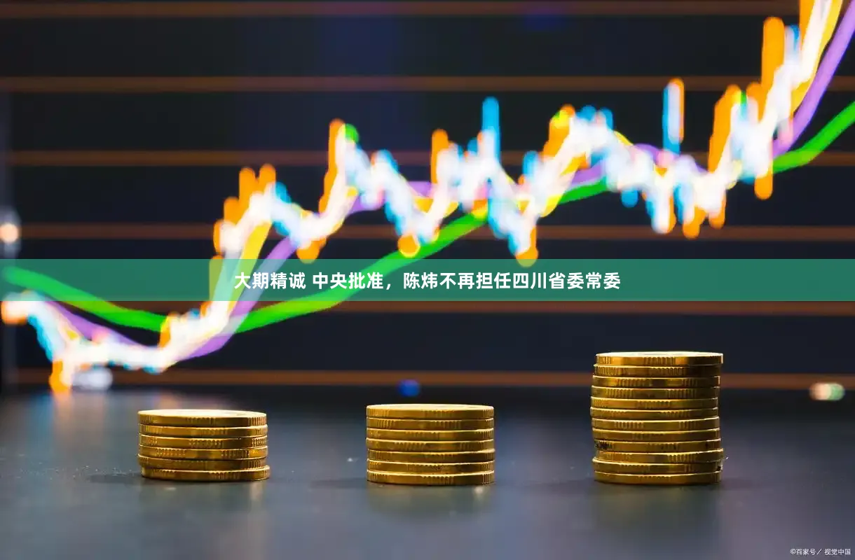 大期精诚 中央批准，陈炜不再担任四川省委常委