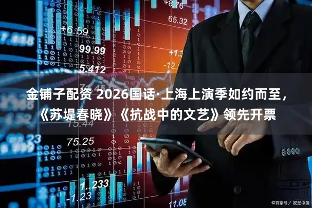 金铺子配资 2026国话·上海上演季如约而至，《苏堤春晓》《抗战中的文艺》领先开票