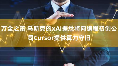 万全之策 马斯克的xAI据悉将向编程初创公司Cursor提供算力守旧