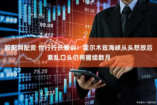 股配网配资 世行行长教训：霍尔木兹海峡从头怒放后紊乱口头仍将握续数月
