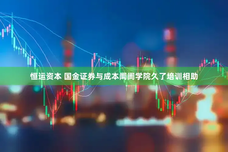 恒运资本 国金证券与成本阛阓学院久了培训相助