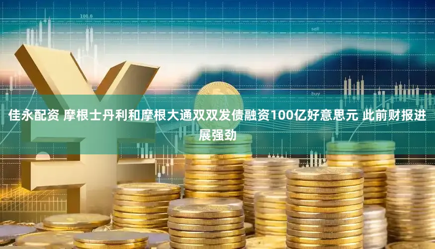 佳永配资 摩根士丹利和摩根大通双双发债融资100亿好意思元 此前财报进展强劲