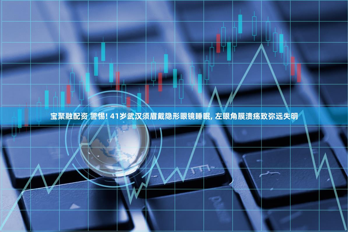宝聚融配资 警惕! 41岁武汉须眉戴隐形眼镜睡眠, 左眼角膜溃疡致弥远失明