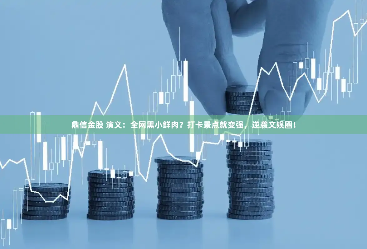 鼎信金股 演义：全网黑小鲜肉？打卡景点就变强，逆袭文娱圈！