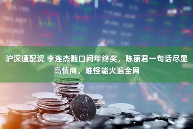 沪深通配资 李连杰随口问年终奖，陈丽君一句话尽显高情商，难怪能火遍全网