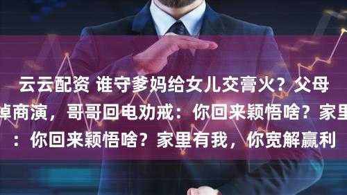 云云配资 谁守爹妈给女儿交膏火？父母入院，小沈阳欲推掉商演，哥哥回电劝戒：你回来颖悟啥？家里有我，你宽解赢利