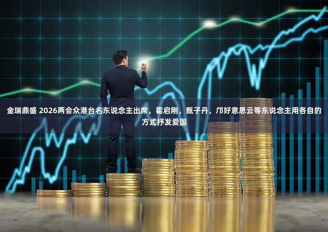 金瑞鼎盛 2026两会众港台名东说念主出席，霍启刚，甄子丹，邝好意思云等东说念主用各自的方式抒发爱国