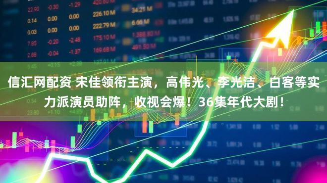 信汇网配资 宋佳领衔主演,高伟光、李光洁、白客等实力派演员助阵,收视会爆!36集年代大剧!