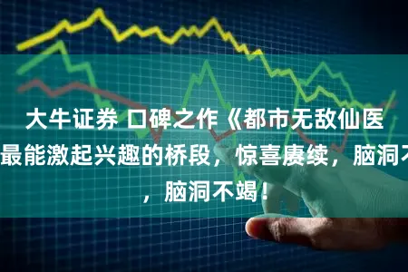 大牛证券 口碑之作《都市无敌仙医》，最能激起兴趣的桥段，惊喜赓续，脑洞不竭！