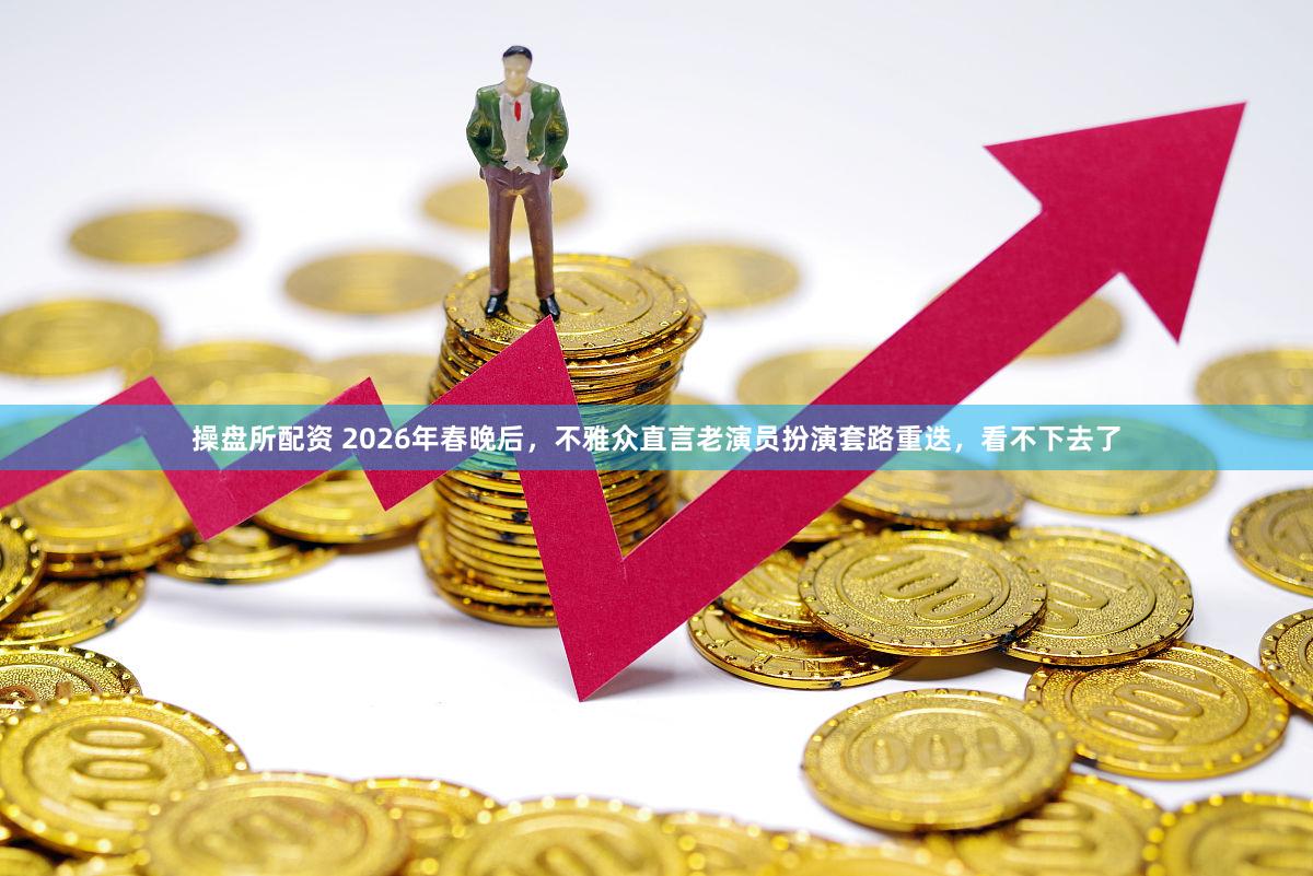 操盘所配资 2026年春晚后，不雅众直言老演员扮演套路重迭，看不下去了