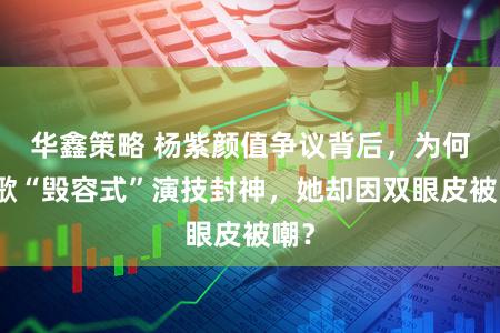 华鑫策略 杨紫颜值争议背后，为何胡歌“毁容式”演技封神，她却因双眼皮被嘲？
