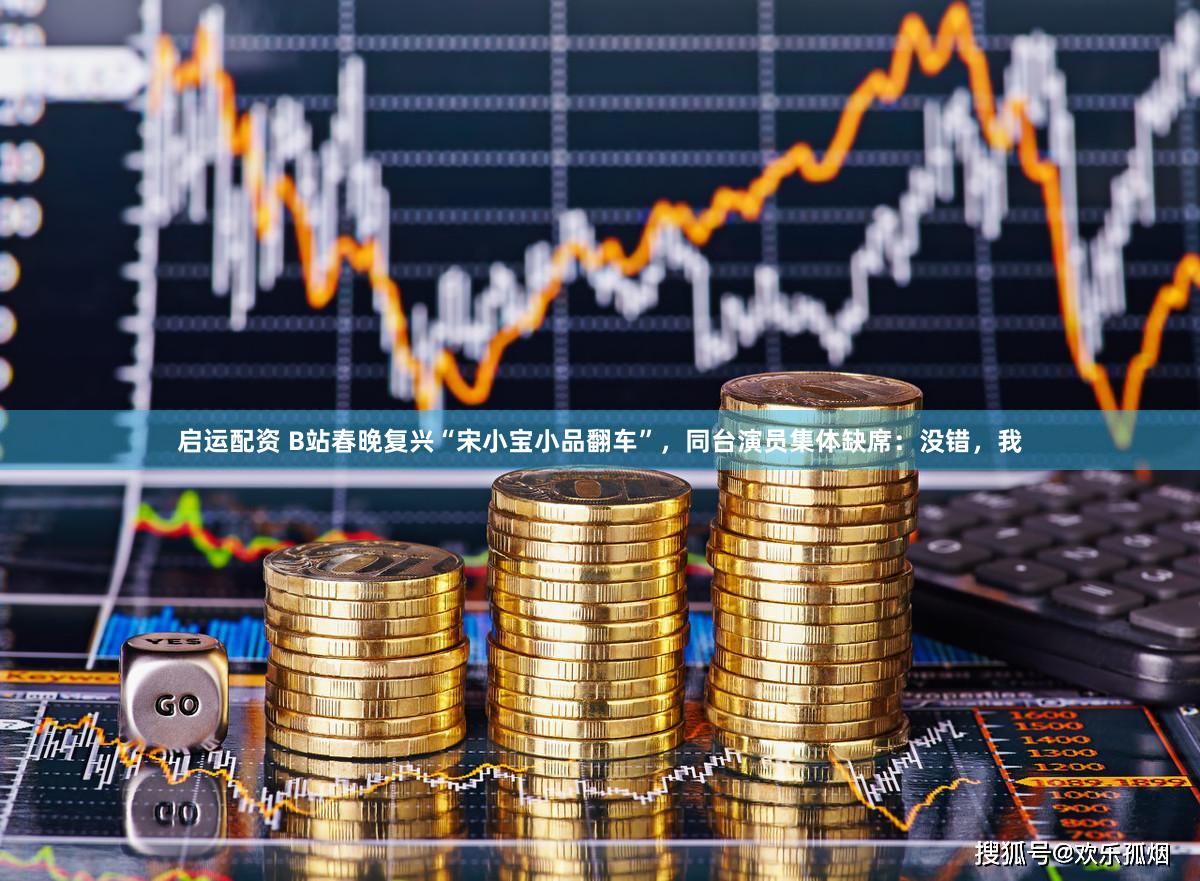 启运配资 B站春晚复兴“宋小宝小品翻车”，同台演员集体缺席：没错，我