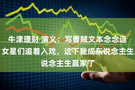 牛津理财 演义：写曹贼文本念念逗乐子，女星们追着入戏，这下我成东说念主生赢家了