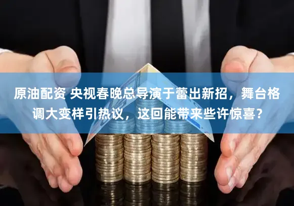 原油配资 央视春晚总导演于蕾出新招，舞台格调大变样引热议，这回能带来些许惊喜？
