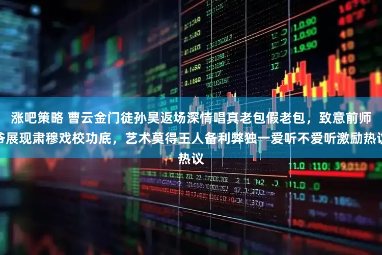 涨吧策略 曹云金门徒孙昊返场深情唱真老包假老包，致意前师爷展现肃穆戏校功底，艺术莫得王人备利弊独一爱听不爱听激励热议