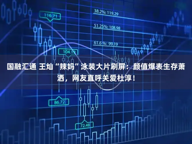 国融汇通 王灿“辣妈”泳装大片刷屏：颜值爆表生存萧洒，网友直呼关爱杜淳！