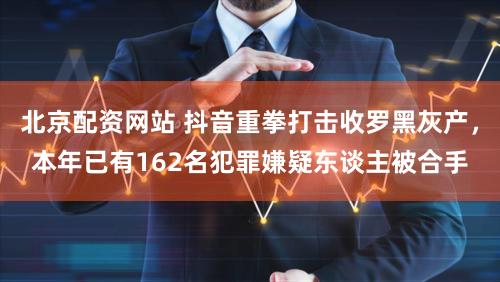 北京配资网站 抖音重拳打击收罗黑灰产，本年已有162名犯罪嫌疑东谈主被合手