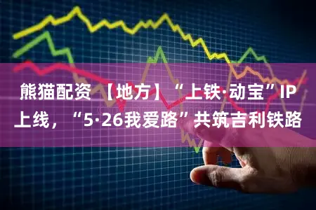 熊猫配资 【地方】“上铁·动宝”IP上线，“5·26我爱路”共筑吉利铁路