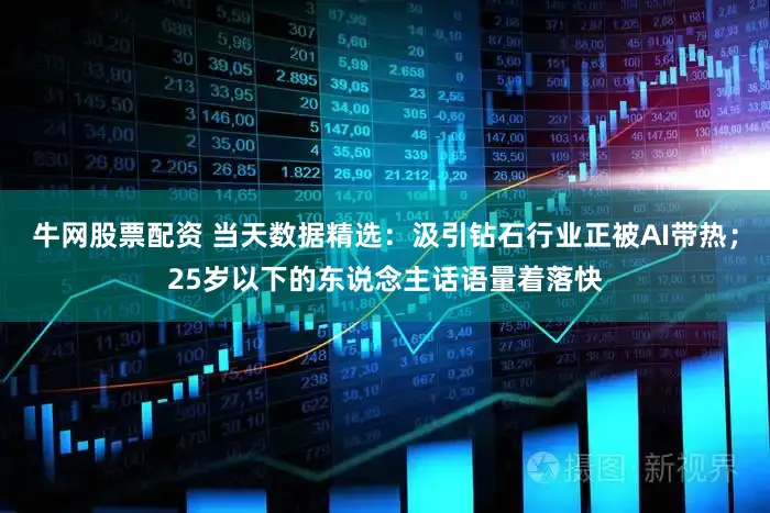 牛网股票配资 当天数据精选：汲引钻石行业正被AI带热；25岁以下的东说念主话语量着落快