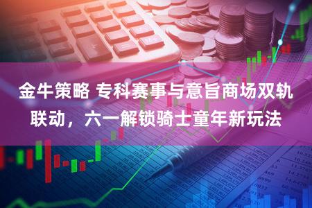 金牛策略 专科赛事与意旨商场双轨联动，六一解锁骑士童年新玩法