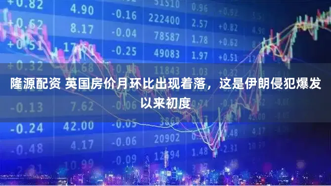 隆源配资 英国房价月环比出现着落，这是伊朗侵犯爆发以来初度