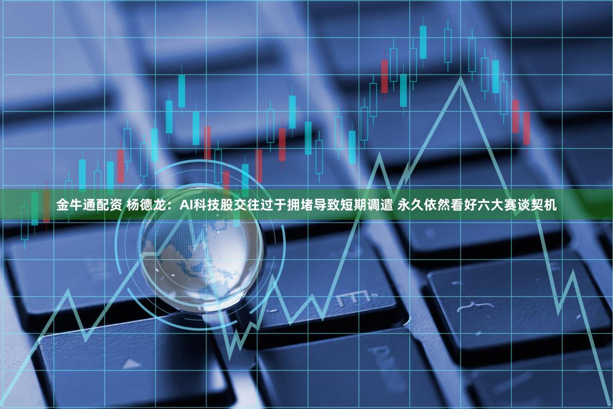 金牛通配资 杨德龙：AI科技股交往过于拥堵导致短期调遣 永久依然看好六大赛谈契机