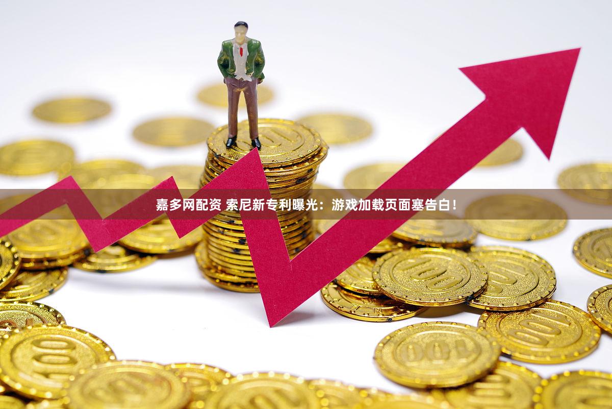 嘉多网配资 索尼新专利曝光：游戏加载页面塞告白！